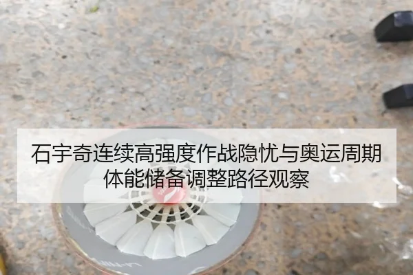 石宇奇连续高强度作战隐忧与奥运周期体能储备调整路径观察
